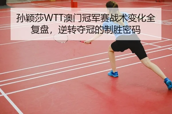 孙颖莎WTT澳门冠军赛战术变化全复盘，逆转夺冠的制胜密码